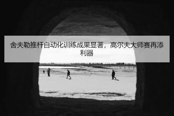 舍夫勒推杆自动化训练成果显著，高尔夫大师赛再添利器