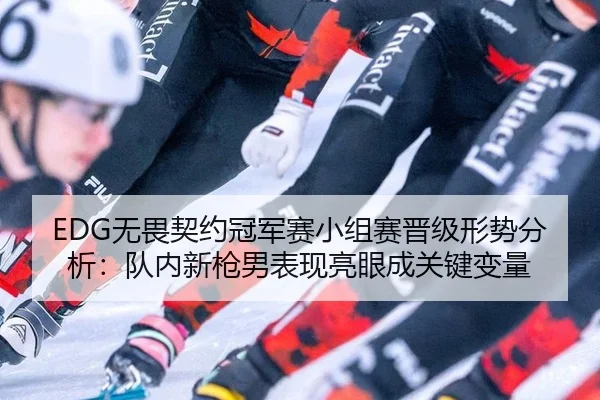 EDG无畏契约冠军赛小组赛晋级形势分析：队内新枪男表现亮眼成关键变量