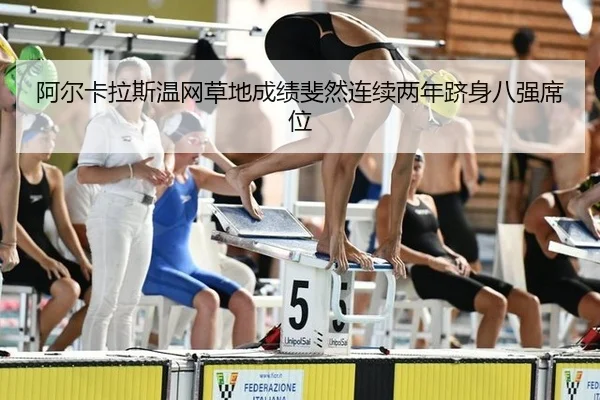 阿尔卡拉斯温网草地成绩斐然连续两年跻身八强席位