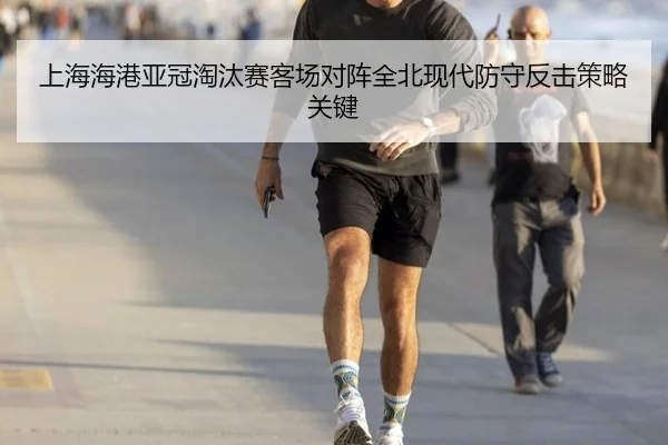 上海海港亚冠淘汰赛客场对阵全北现代防守反击策略关键