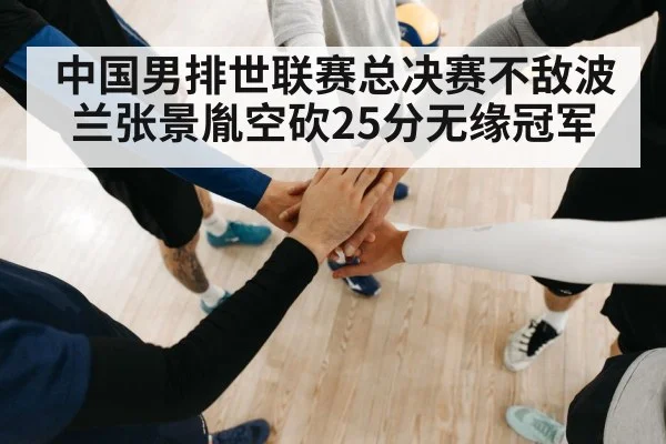 中国男排世联赛总决赛不敌波兰张景胤空砍25分无缘冠军