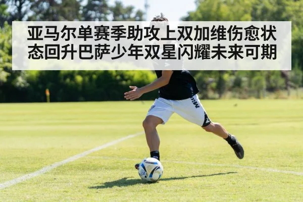 亚马尔单赛季助攻上双加维伤愈状态回升巴萨少年双星闪耀未来可期