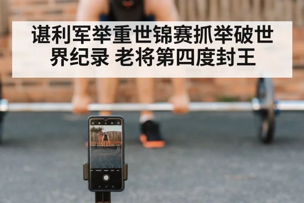 谌利军举重世锦赛抓举破世界纪录 老将第四度封王