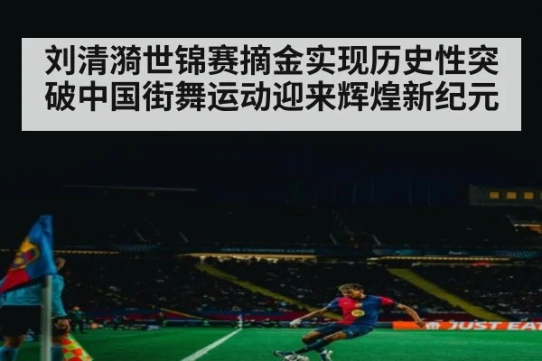 刘清漪世锦赛摘金实现历史性突破中国街舞运动迎来辉煌新纪元