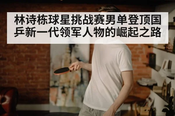 林诗栋球星挑战赛男单登顶国乒新一代领军人物的崛起之路