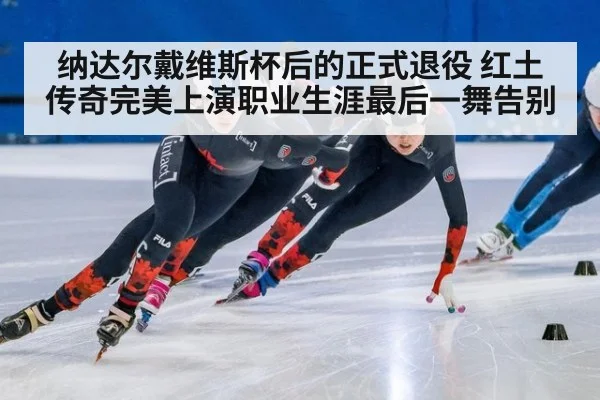 纳达尔戴维斯杯后的正式退役 红土传奇完美上演职业生涯最后一舞告别